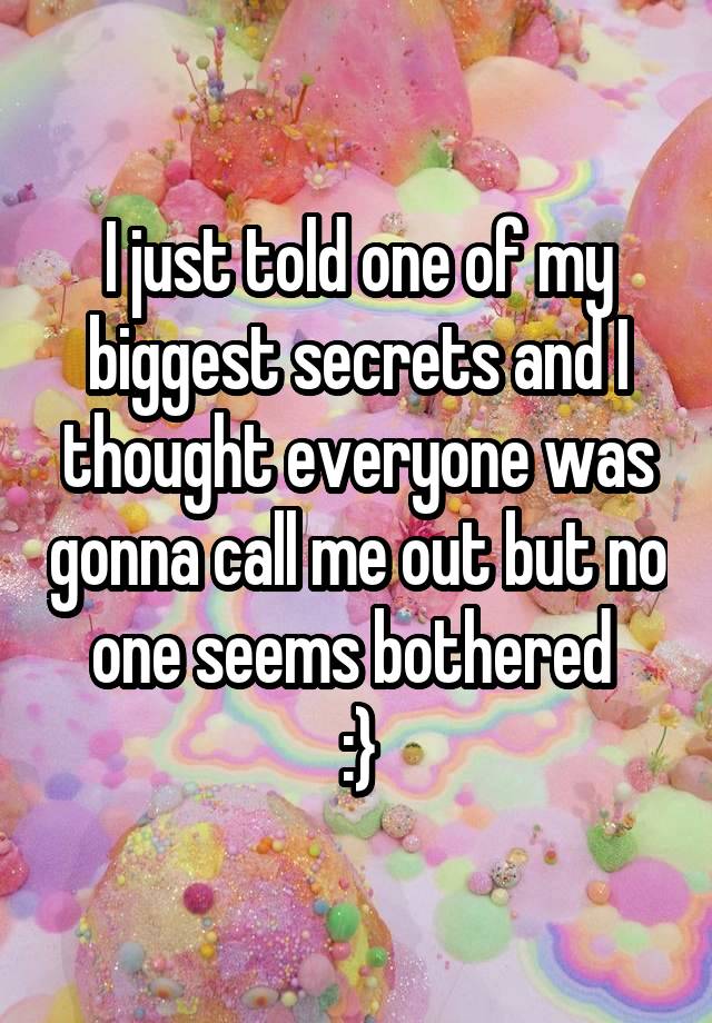 I just told one of my biggest secrets and I thought everyone was gonna call me out but no one seems bothered 
:}