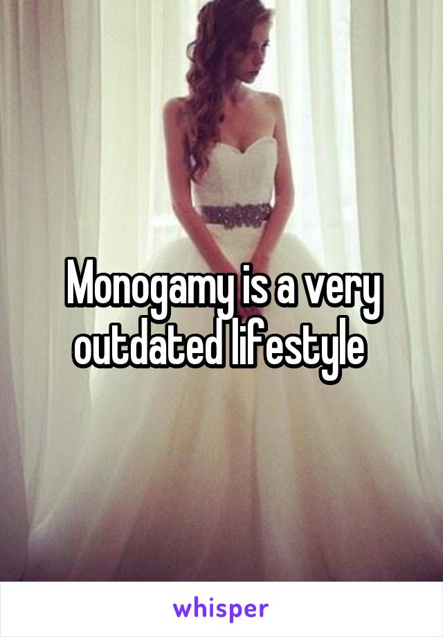 Monogamy is a very outdated lifestyle 