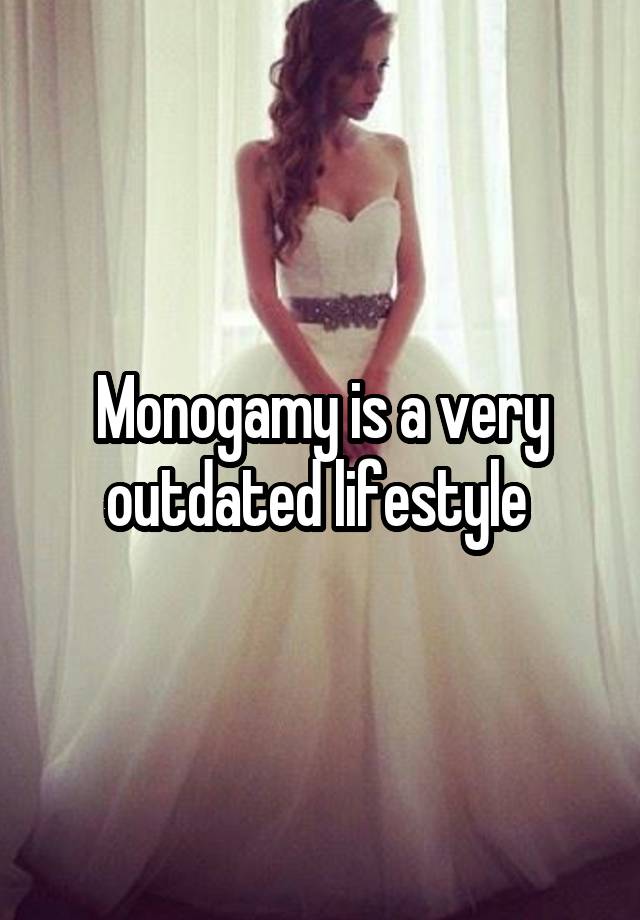 Monogamy is a very outdated lifestyle 