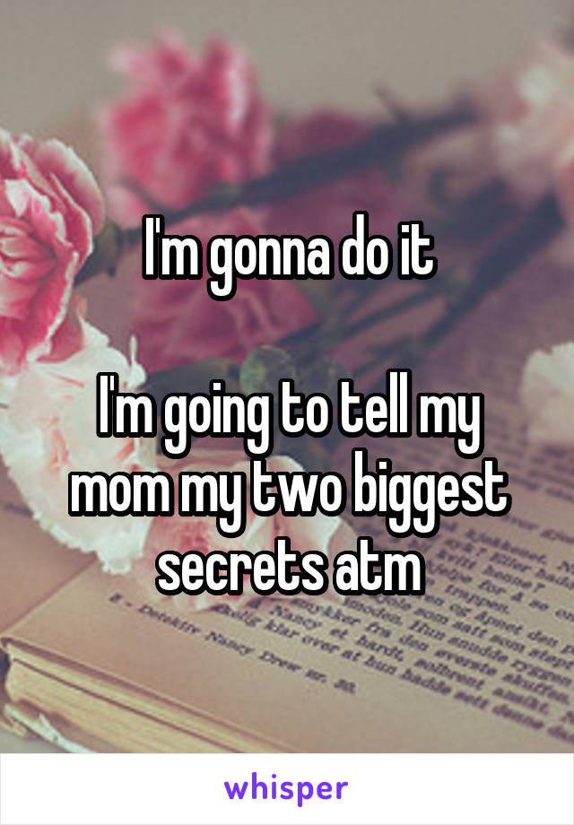 I'm gonna do it

I'm going to tell my mom my two biggest secrets atm