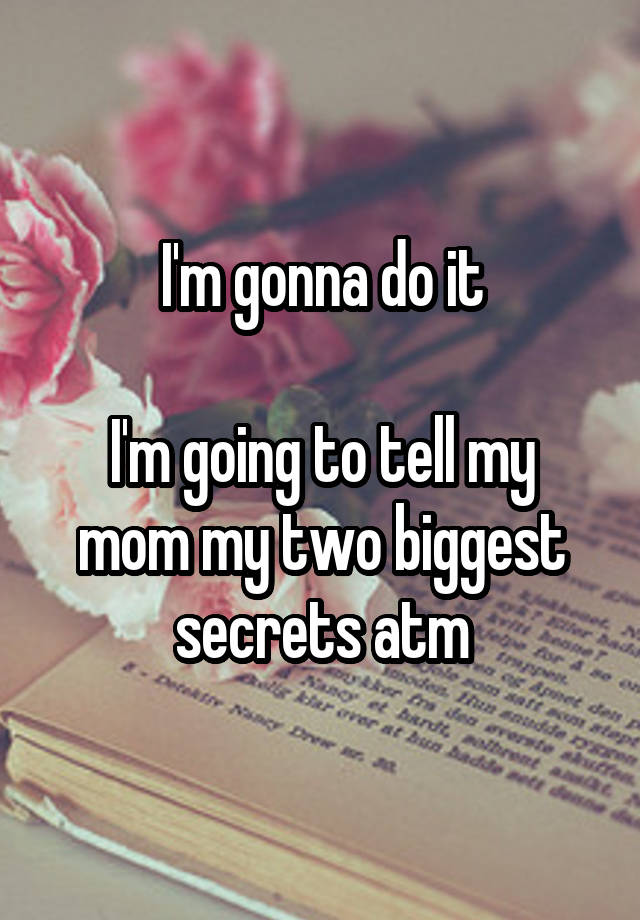 I'm gonna do it

I'm going to tell my mom my two biggest secrets atm