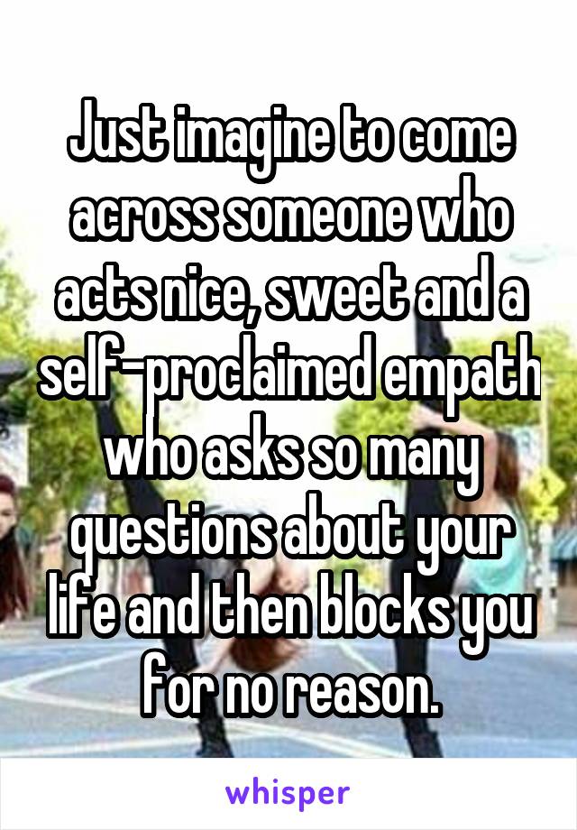 Just imagine to come across someone who acts nice, sweet and a self-proclaimed empath who asks so many questions about your life and then blocks you for no reason.