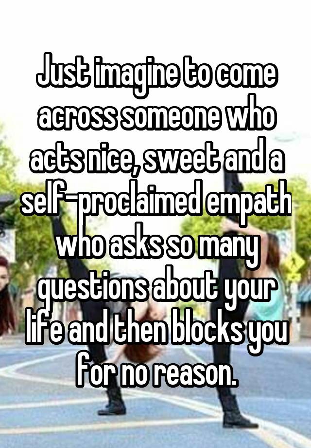 Just imagine to come across someone who acts nice, sweet and a self-proclaimed empath who asks so many questions about your life and then blocks you for no reason.