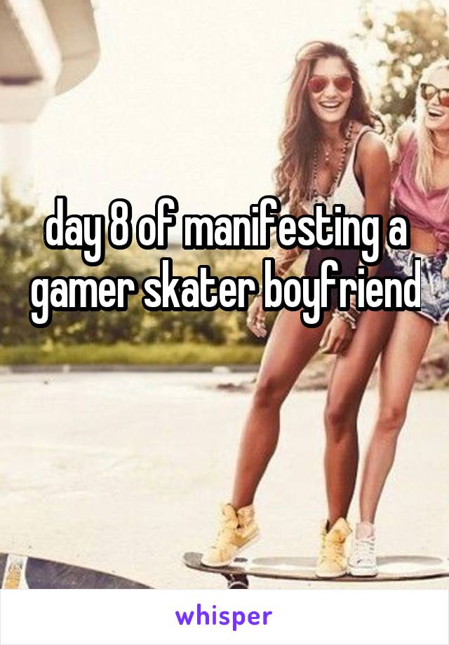 day 8 of manifesting a gamer skater boyfriend 
