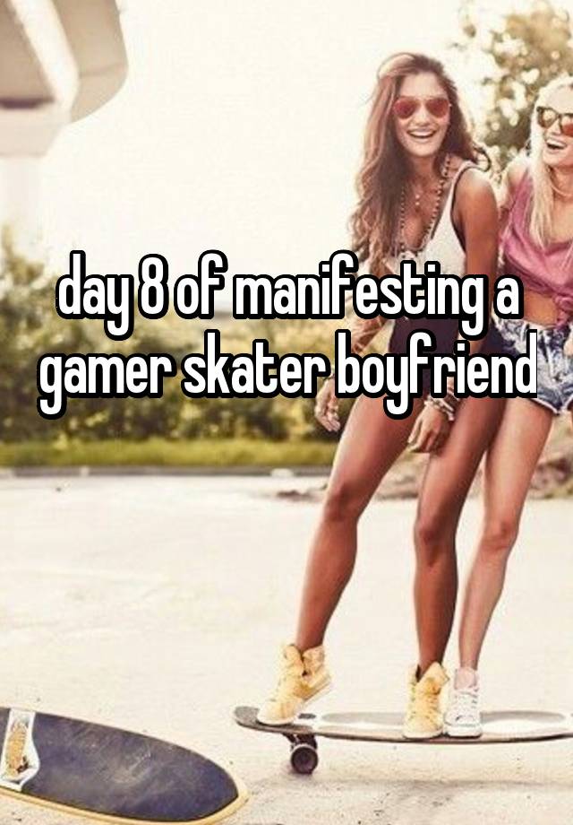 day 8 of manifesting a gamer skater boyfriend 
