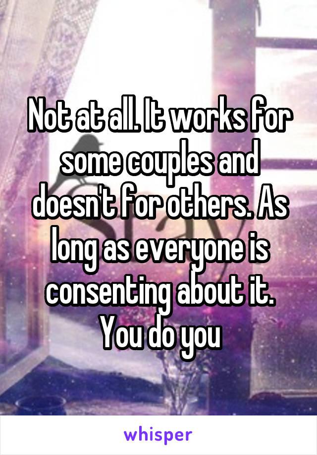 Not at all. It works for some couples and doesn't for others. As long as everyone is consenting about it. You do you