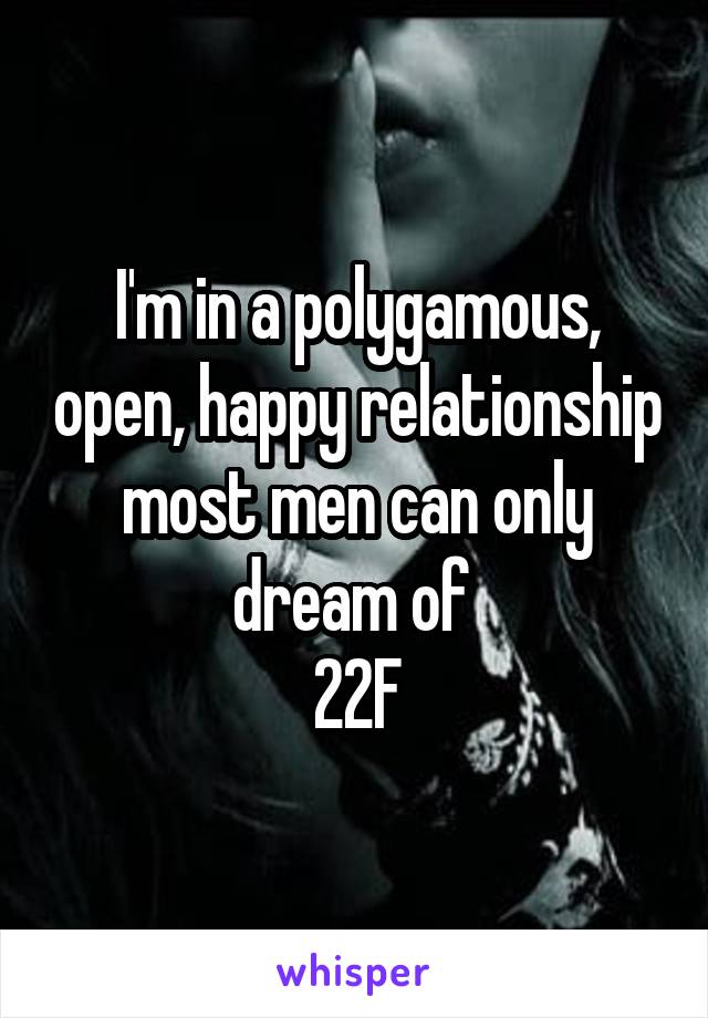 I'm in a polygamous, open, happy relationship most men can only dream of 
22F