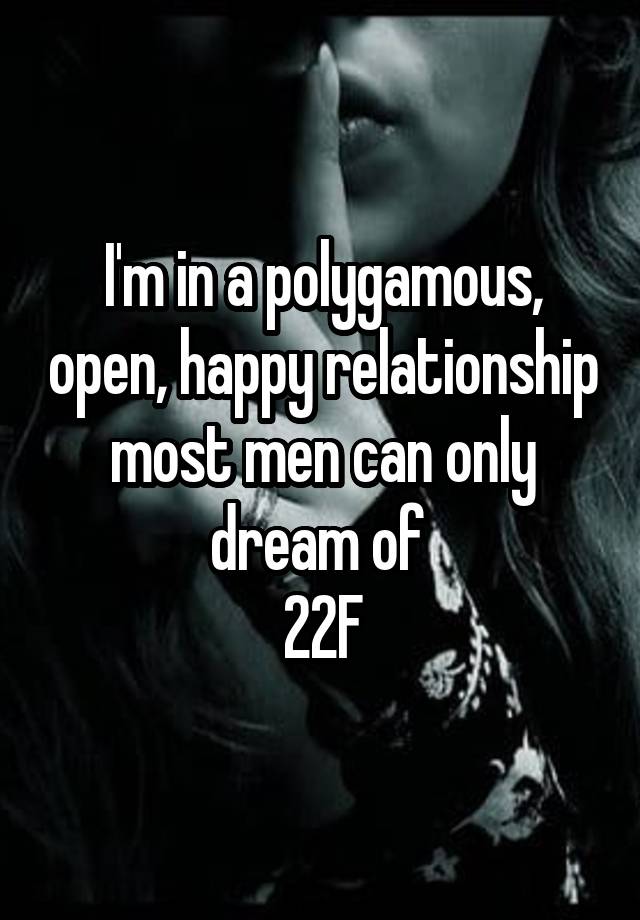 I'm in a polygamous, open, happy relationship most men can only dream of 
22F