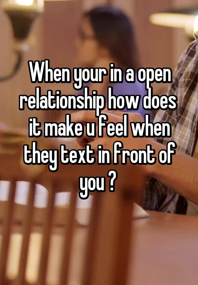 When your in a open relationship how does  it make u feel when they text in front of you ? 
