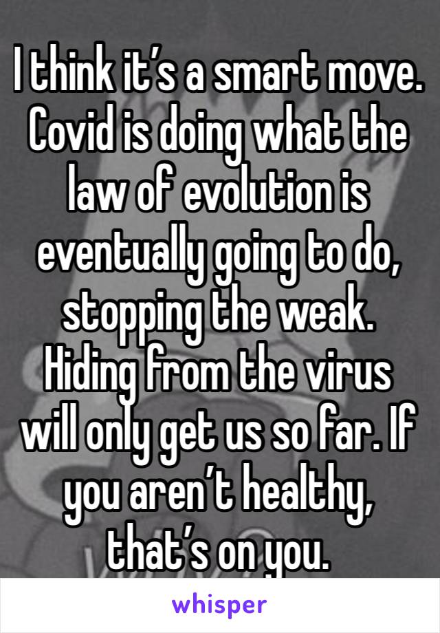 I think it’s a smart move.  Covid is doing what the law of evolution is eventually going to do, stopping the weak. Hiding from the virus will only get us so far. If you aren’t healthy, that’s on you.