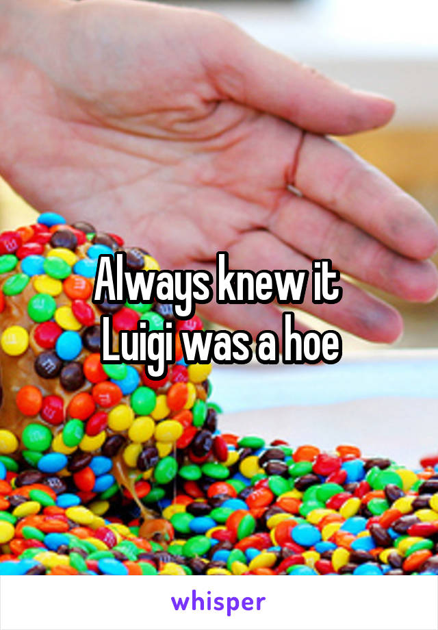 Always knew it 
Luigi was a hoe