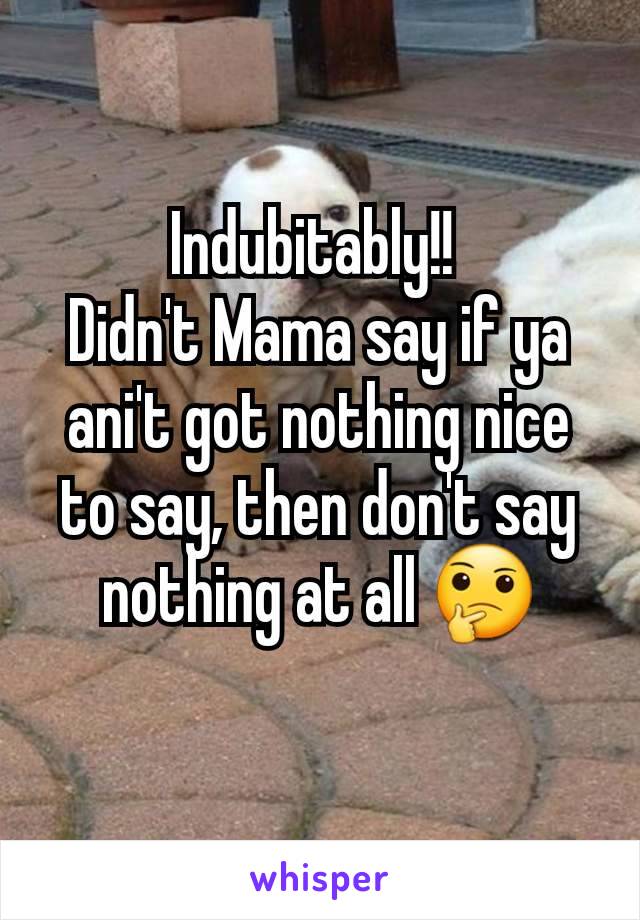 Indubitably!! 
Didn't Mama say if ya ani't got nothing nice to say, then don't say nothing at all 🤔