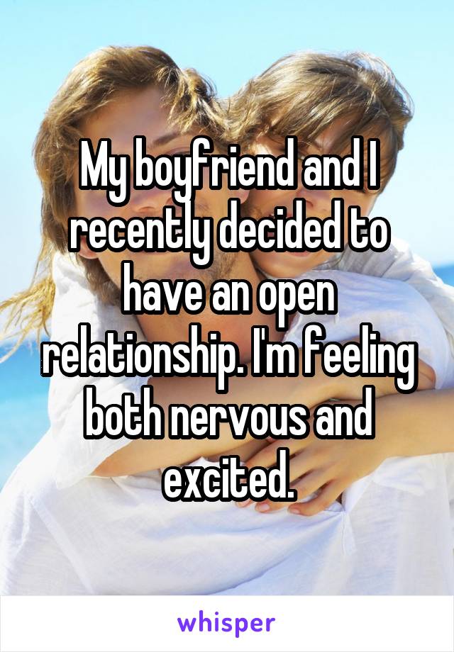 My boyfriend and I recently decided to have an open relationship. I'm feeling both nervous and excited.