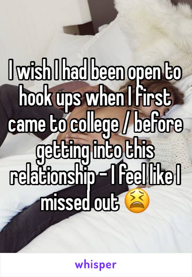 I wish I had been open to hook ups when I first came to college / before getting into this relationship - I feel like I missed out 😫