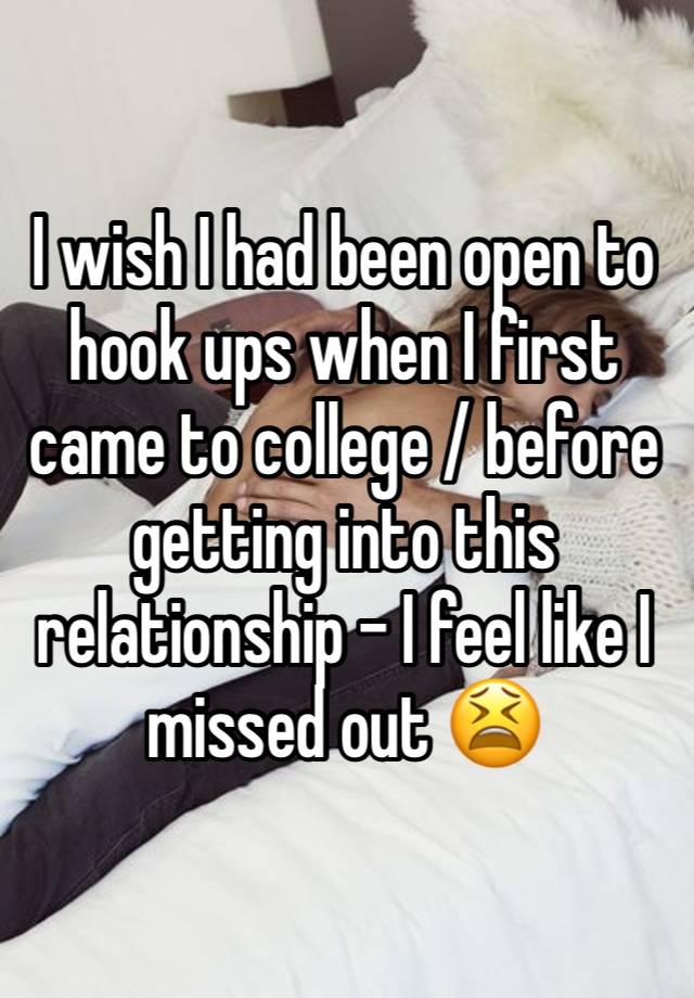 I wish I had been open to hook ups when I first came to college / before getting into this relationship - I feel like I missed out 😫