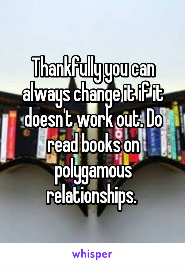 Thankfully you can always change it if it doesn't work out. Do read books on polygamous relationships. 