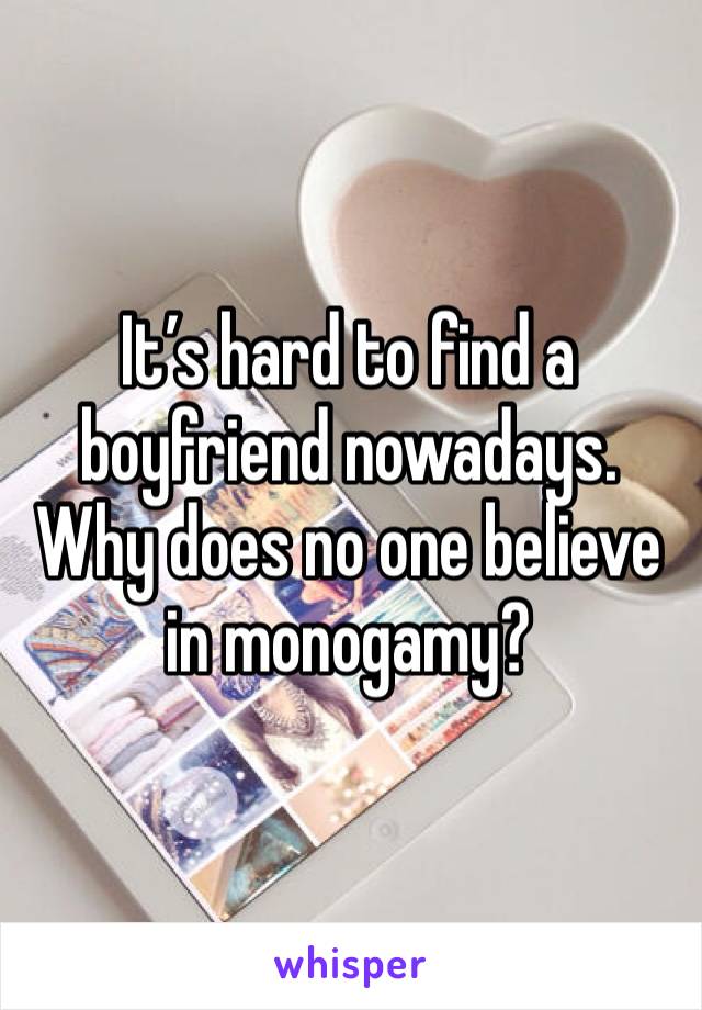 It’s hard to find a boyfriend nowadays. Why does no one believe in monogamy?