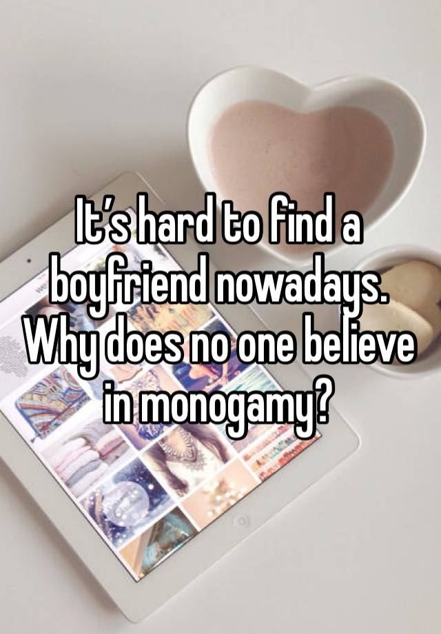 It’s hard to find a boyfriend nowadays. Why does no one believe in monogamy?