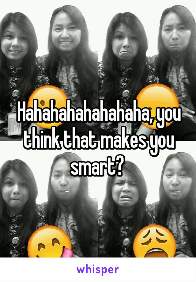 Hahahahahahahaha, you think that makes you smart? 