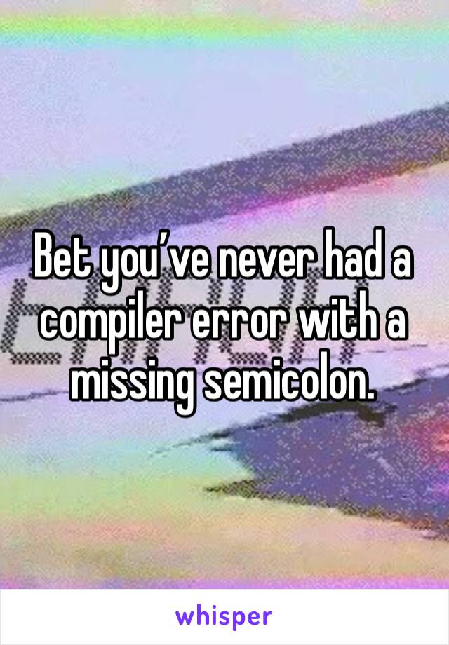 Bet you’ve never had a compiler error with a missing semicolon. 