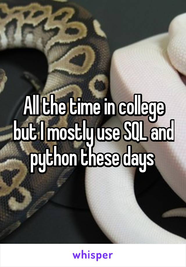 All the time in college but I mostly use SQL and python these days 