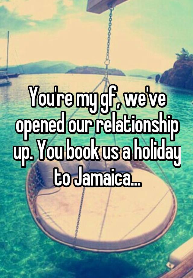 You're my gf, we've opened our relationship up. You book us a holiday to Jamaica...