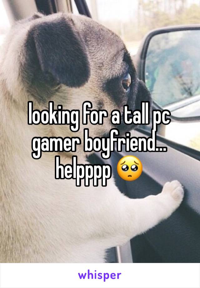 looking for a tall pc gamer boyfriend... helpppp 🥺