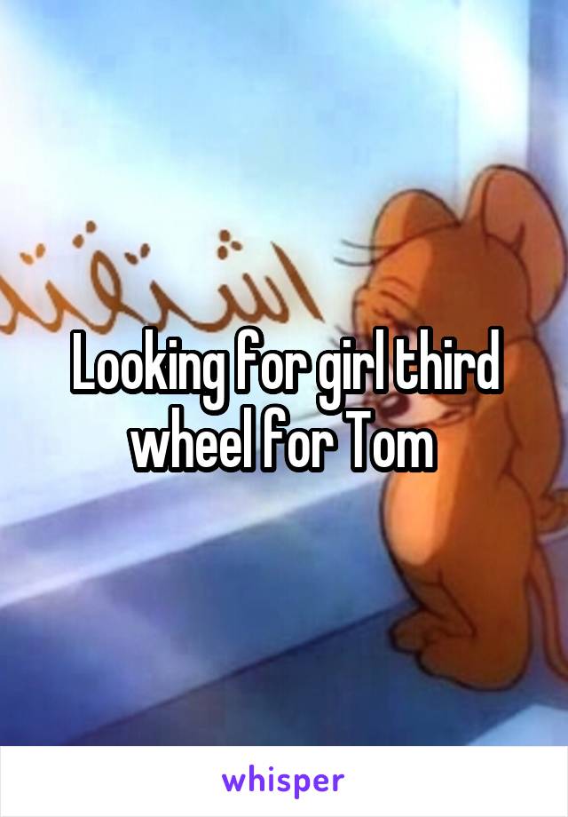 Looking for girl third wheel for Tom 