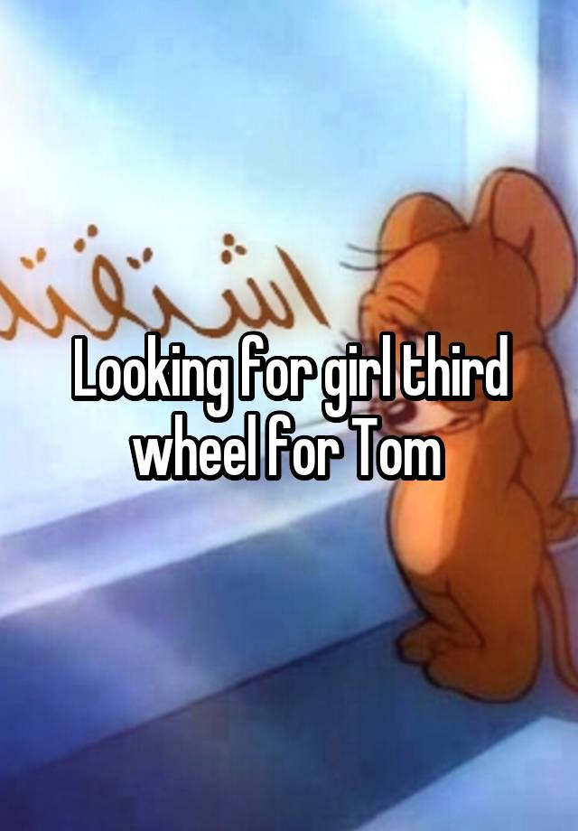 Looking for girl third wheel for Tom 