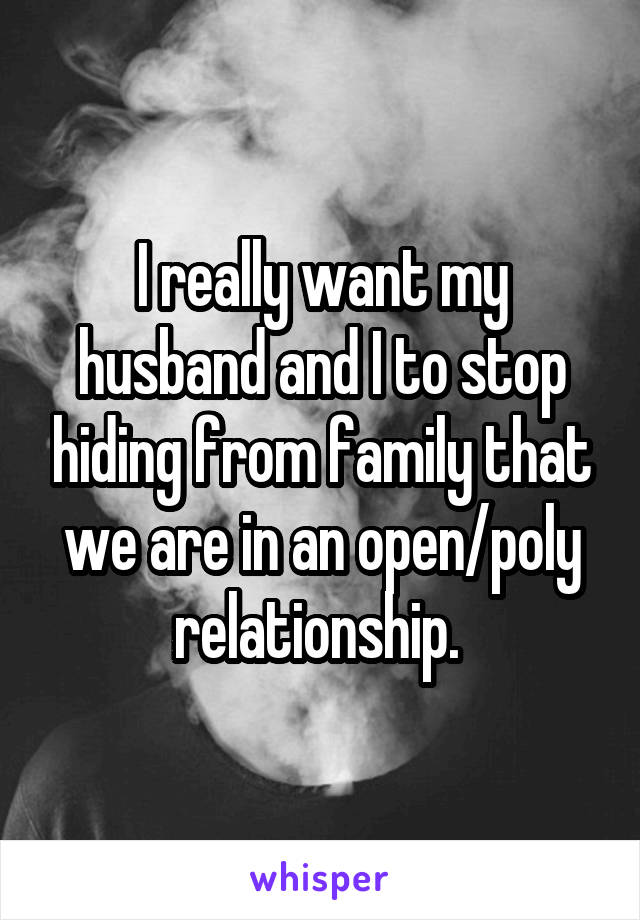 I really want my husband and I to stop hiding from family that we are in an open/poly relationship. 