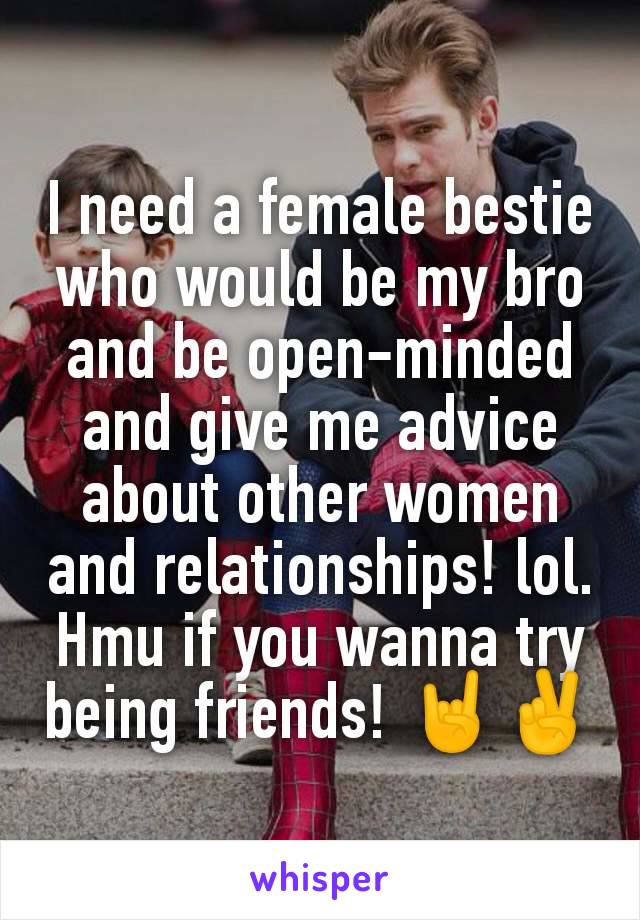 I need a female bestie who would be my bro and be open-minded and give me advice about other women and relationships! lol. Hmu if you wanna try being friends! 🤘✌️