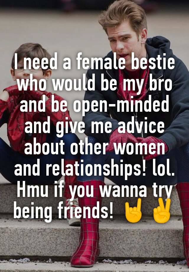 I need a female bestie who would be my bro and be open-minded and give me advice about other women and relationships! lol. Hmu if you wanna try being friends! 🤘✌️