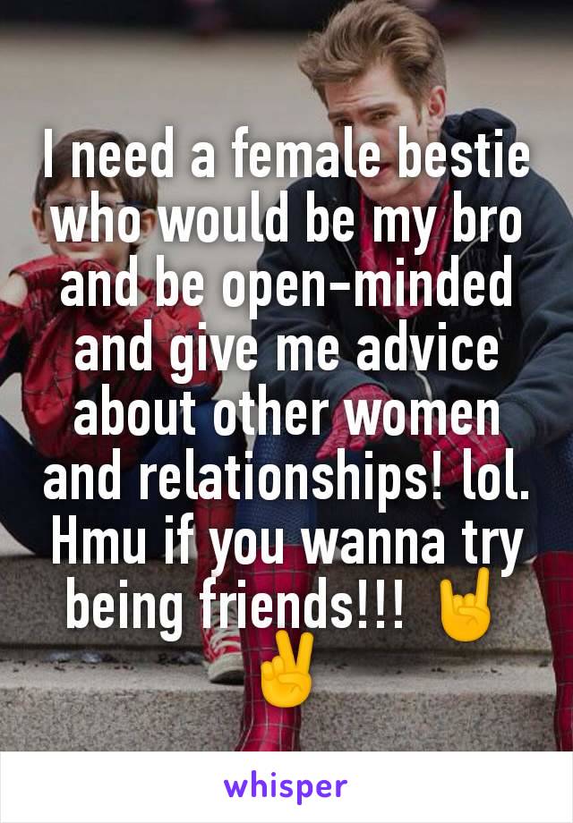 I need a female bestie who would be my bro and be open-minded and give me advice about other women and relationships! lol. Hmu if you wanna try being friends!!! 🤘✌️