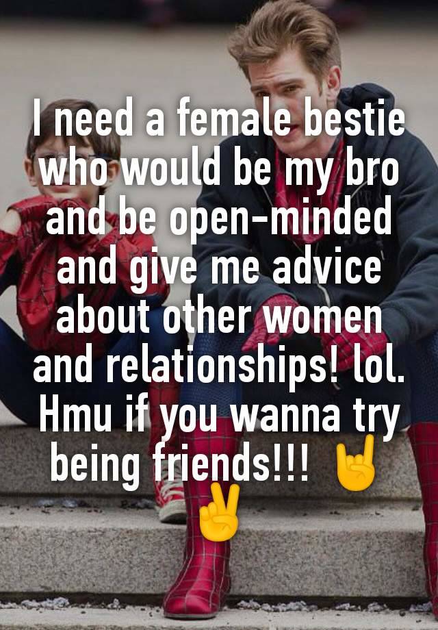 I need a female bestie who would be my bro and be open-minded and give me advice about other women and relationships! lol. Hmu if you wanna try being friends!!! 🤘✌️