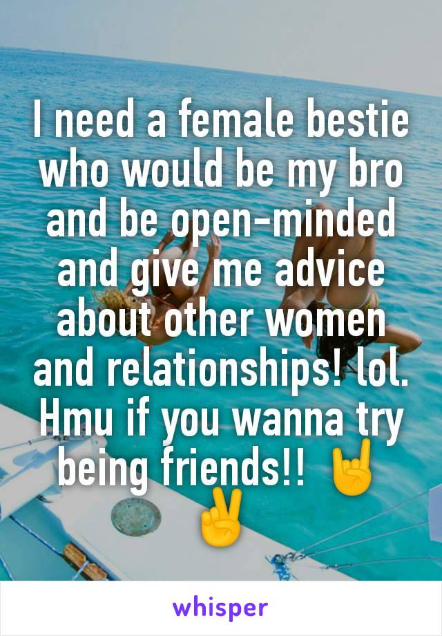 I need a female bestie who would be my bro and be open-minded and give me advice about other women and relationships! lol. Hmu if you wanna try being friends!! 🤘✌️