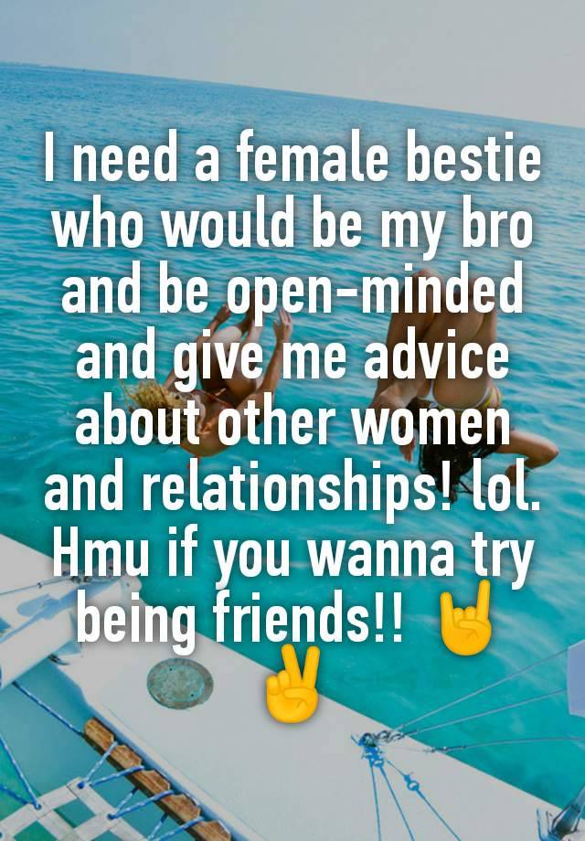 I need a female bestie who would be my bro and be open-minded and give me advice about other women and relationships! lol. Hmu if you wanna try being friends!! 🤘✌️