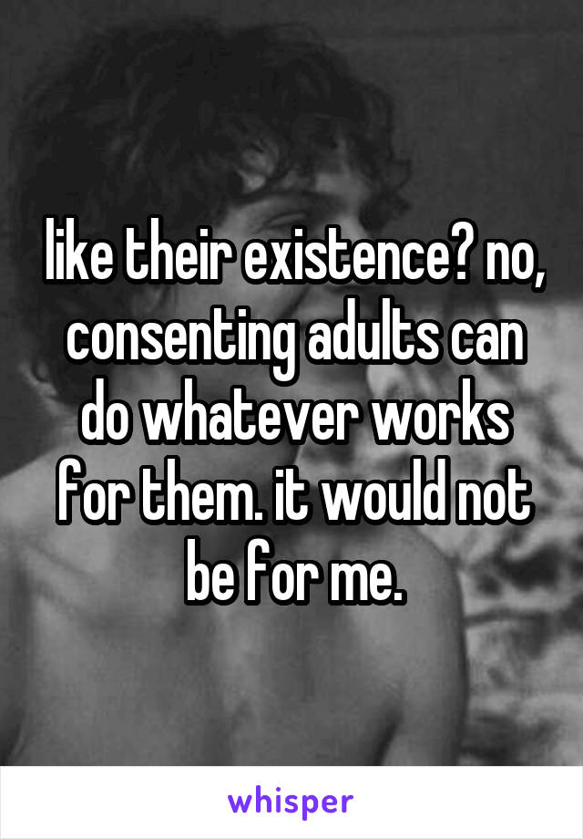 like their existence? no, consenting adults can do whatever works for them. it would not be for me.