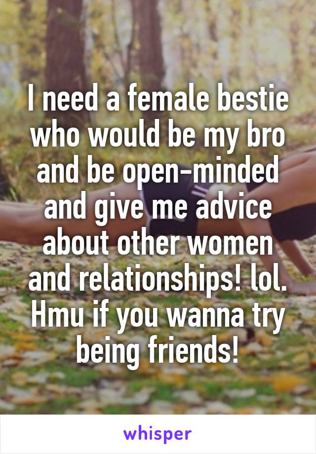 I need a female bestie who would be my bro and be open-minded and give me advice about other women and relationships! lol. Hmu if you wanna try being friends!