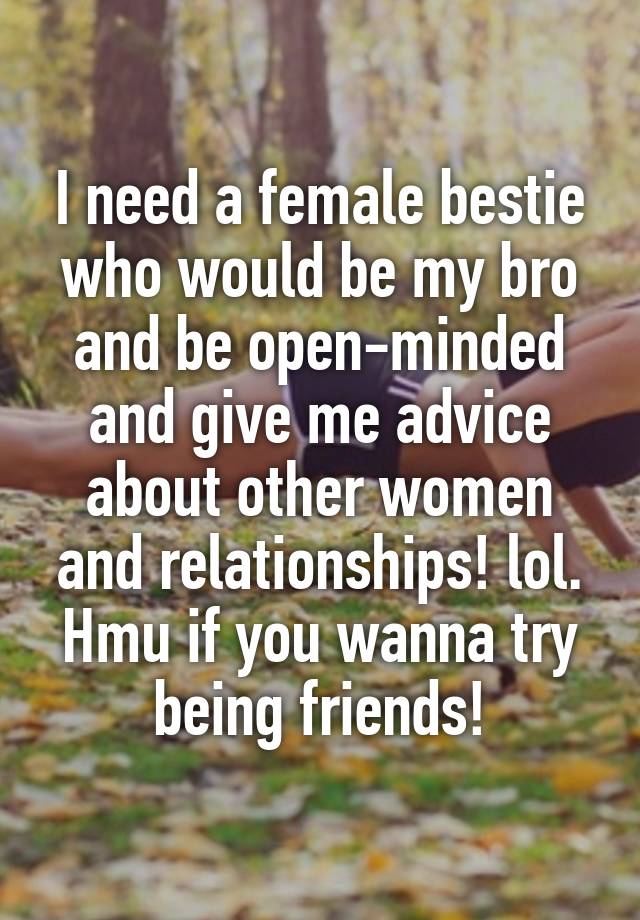 I need a female bestie who would be my bro and be open-minded and give me advice about other women and relationships! lol. Hmu if you wanna try being friends!