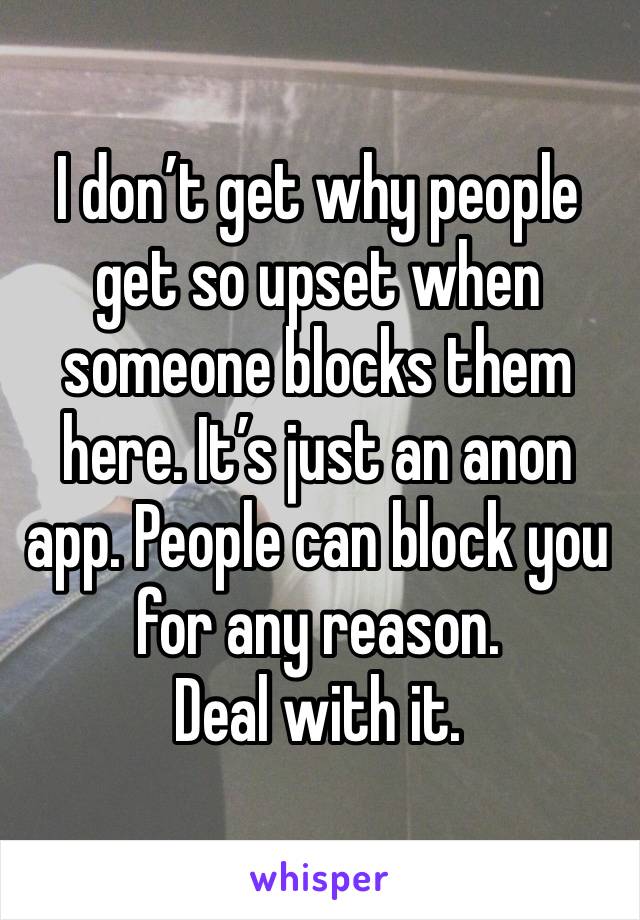 I don’t get why people get so upset when someone blocks them here. It’s just an anon app. People can block you for any reason. 
Deal with it. 