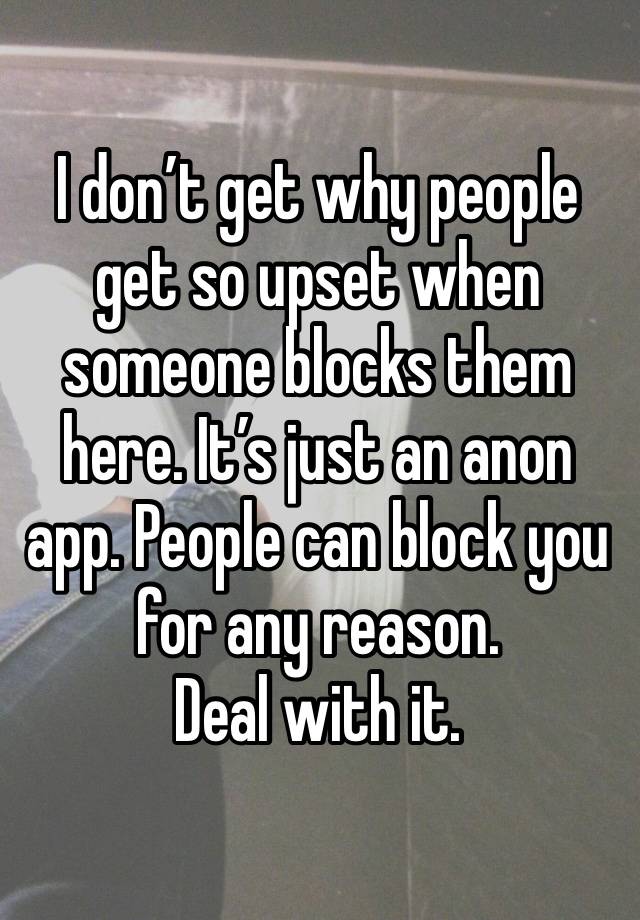 I don’t get why people get so upset when someone blocks them here. It’s just an anon app. People can block you for any reason. 
Deal with it. 