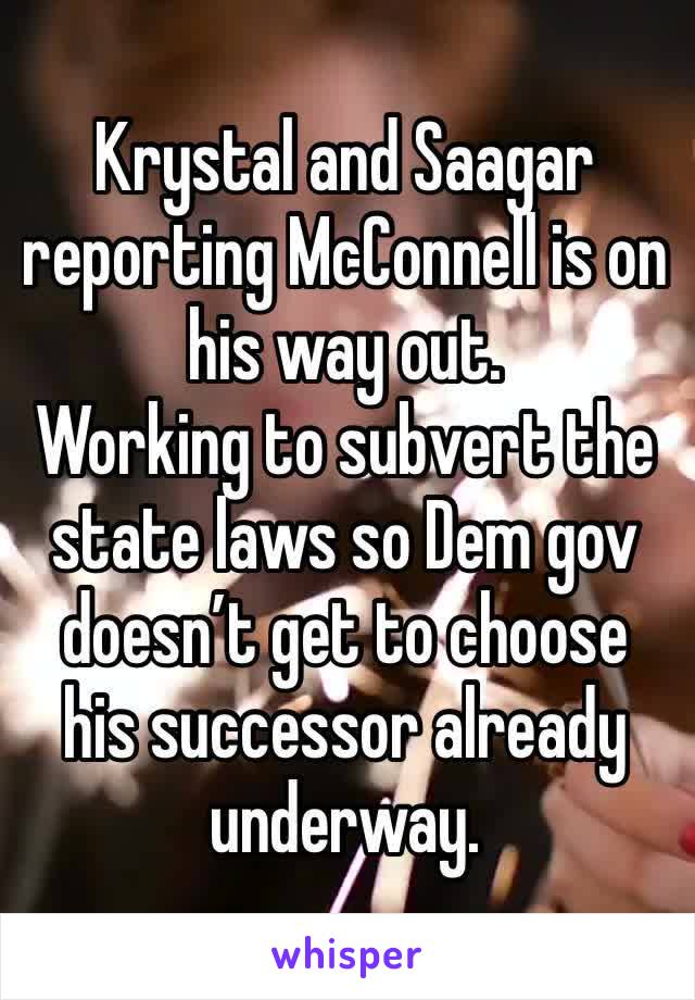 Krystal and Saagar reporting McConnell is on his way out. 
Working to subvert the state laws so Dem gov doesn’t get to choose his successor already underway. 