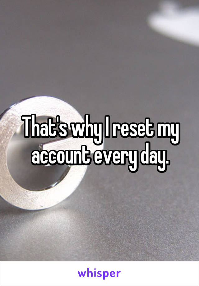 That's why I reset my account every day.