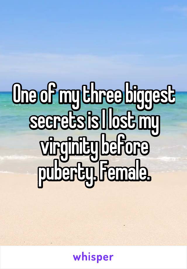 One of my three biggest secrets is I lost my virginity before puberty. Female.