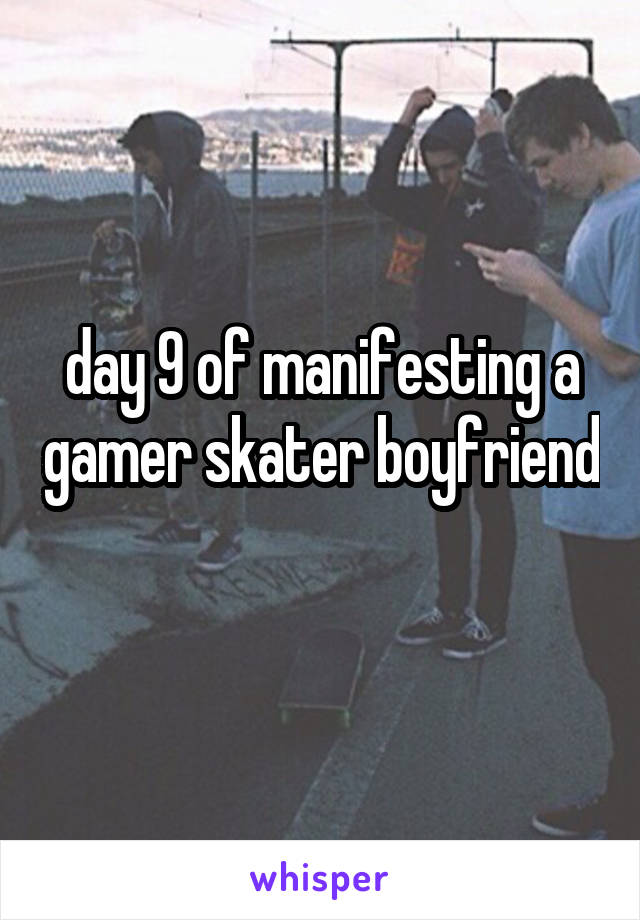 day 9 of manifesting a gamer skater boyfriend 