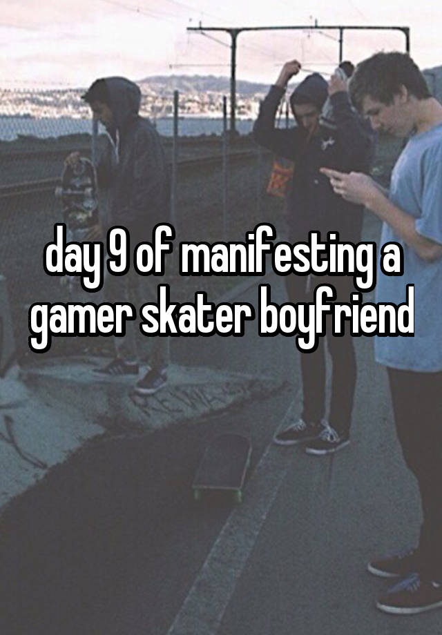 day 9 of manifesting a gamer skater boyfriend 