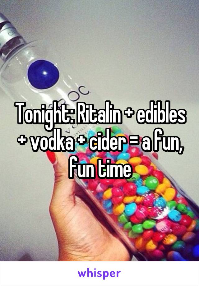 Tonight: Ritalin + edibles + vodka + cider = a fun, fun time