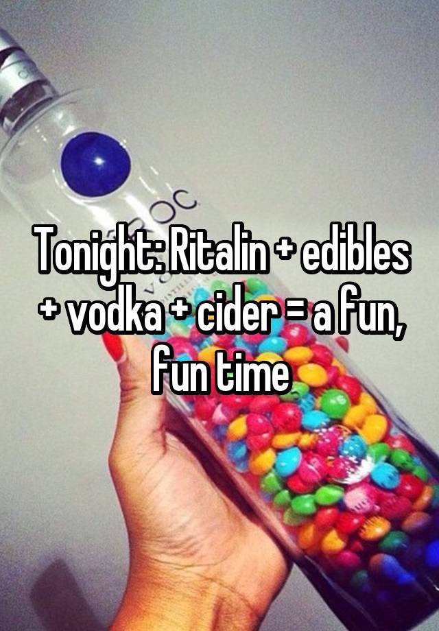 Tonight: Ritalin + edibles + vodka + cider = a fun, fun time