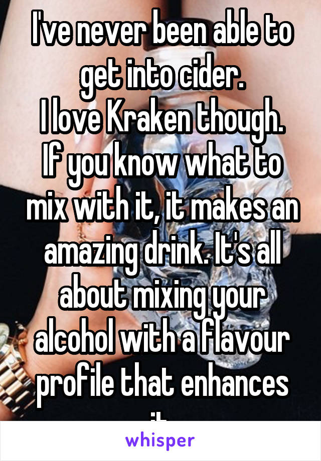 I've never been able to get into cider.
I love Kraken though. If you know what to mix with it, it makes an amazing drink. It's all about mixing your alcohol with a flavour profile that enhances it.