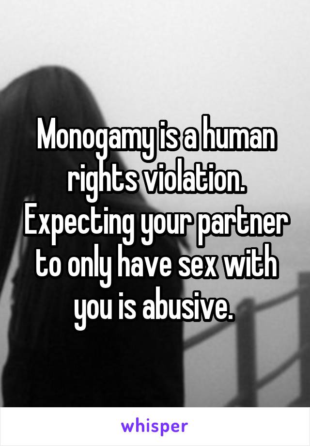 Monogamy is a human rights violation. Expecting your partner to only have sex with you is abusive. 